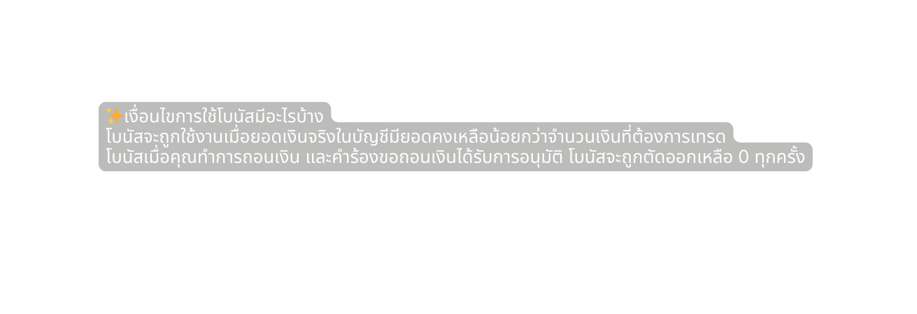เง อนไขการใช โบน สม อะไรบ าง โบน สจะถ กใช งานเม อยอดเง นจร งในบ ญช ม ยอดคงเหล อน อยกว าจำนวนเง นท ต องการเทรด โบน สเม อค ณทำการถอนเง น และคำร องขอถอนเง นได ร บการอน ม ต โบน สจะถ กต ดออกเหล อ 0 ท กคร ง
